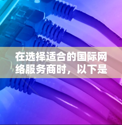 在选择适合的国际网络服务商时，以下是一些关键因素和推荐的服务提供商，帮助您优化数据传输速度和用户体验