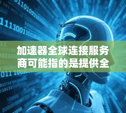 加速器全球连接服务商可能指的是提供全球范围内网络加速服务的公司或平台，这些服务可以帮助用户在全球范围内更快地连接数据或应用程序。以下是一些可能的服务商或平台，提供全球连接服务，可能与加速器相关