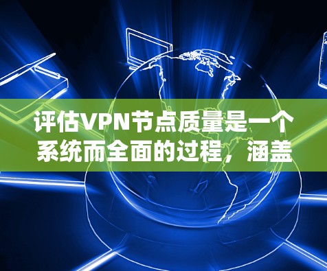 评估VPN节点质量是一个系统而全面的过程，涵盖了多个关键指标。以下是对每个方面的详细分析及建议