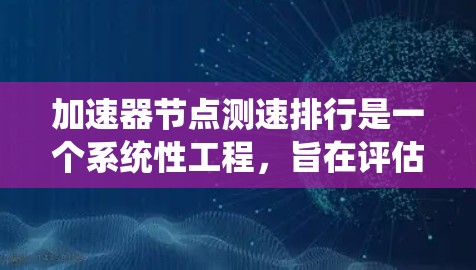 加速器节点测速排行是一个系统性工程，旨在评估和优化加速节点的性能，确保其高效、稳定地运行。以下是对这一过程的详细总结