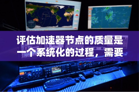 评估加速器节点的质量是一个系统化的过程，需要从多个维度进行全面分析。以下是一个结构化的评估框架，帮助您全面了解加速器节点的性能和质量