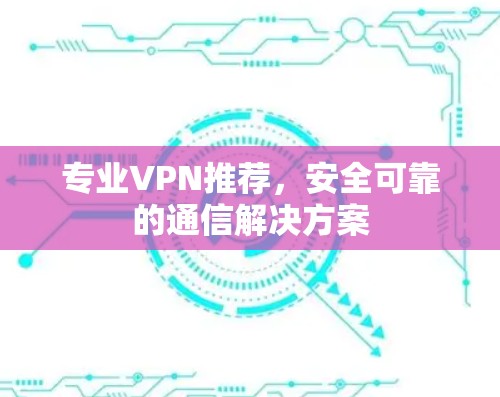 专业VPN推荐，安全可靠的通信解决方案