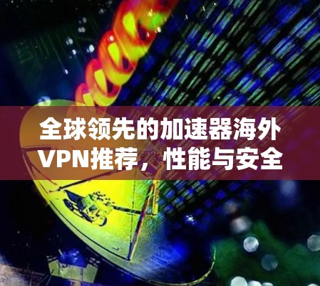 全球领先的加速器海外VPN推荐，性能与安全的完美结合