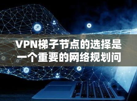 VPN梯子节点的选择是一个重要的网络规划问题，直接影响到VPN网络的性能、稳定性和安全性。以下是一些关键因素和建议，帮助你选择适合的梯子节点
