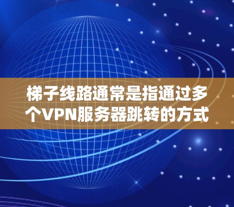 梯子线路通常是指通过多个VPN服务器跳转的方式，来隐藏真实IP地址，从而增加隐私和安全性。这种方法在某些国家（如中国大陆）被广泛使用，以绕过网络限制或保护隐私