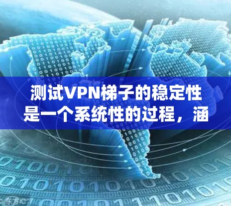 测试VPN梯子的稳定性是一个系统性的过程，涵盖多个关键方面。以下是详细的步骤指南，帮助您全面评估梯子的性能和可靠性