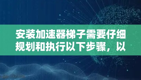 安装加速器梯子需要仔细规划和执行以下步骤，以确保其稳固和有效运行。以下是详细的安装指南