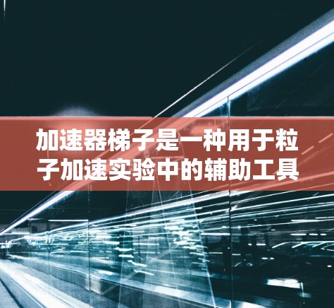 加速器梯子是一种用于粒子加速实验中的辅助工具，其作用主要是帮助粒子在特定区域内移动和加速，以及为实验人员提供操作和维护的便利。以下是加速器梯子的详细使用方法