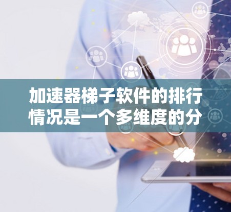 加速器梯子软件的排行情况是一个多维度的分析问题，涉及市场排名、用户评价、功能强大程度、技术支持、用户群体、定价策略以及发展前景等多个方面。以下是对这些因素的详细分析