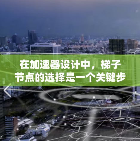 在加速器设计中，梯子节点的选择是一个关键步骤，直接影响粒子的加速效率和系统的性能。以下是选择梯子节点的关键因素和步骤
