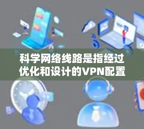 科学网络线路是指经过优化和设计的VPN配置，旨在提供高安全性、高速度和稳定性。以下是构建科学网络线路的关键要素和步骤