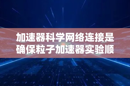 加速器科学网络连接是确保粒子加速器实验顺利进行的关键技术，涵盖了物理连接、网络架构、协议和性能指标等多个方面。以下是对这一技术的详细分析和总结