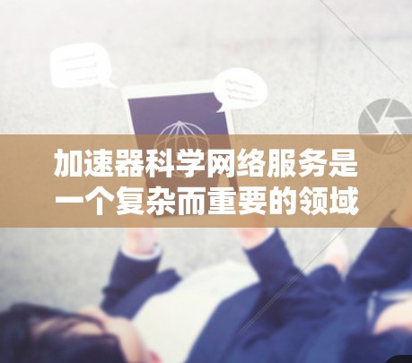加速器科学网络服务是一个复杂而重要的领域，涉及多个技术和应用的结合，为科学研究提供强大的支持。以下是对该领域的详细分析