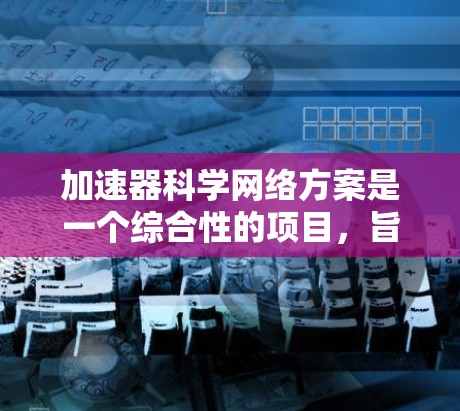 加速器科学网络方案是一个综合性的项目，旨在利用网络技术提升加速器实验的数据处理和分析能力，同时促进国际合作。以下是对该方案的详细分析和总结
