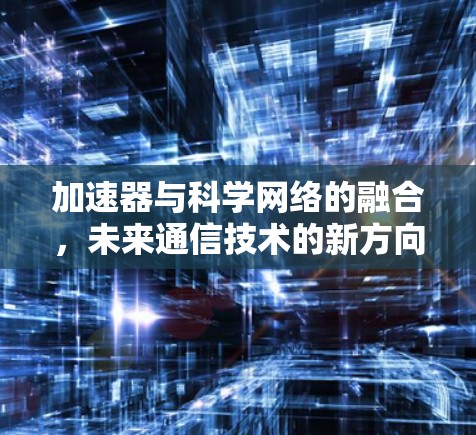 加速器与科学网络的融合，未来通信技术的新方向