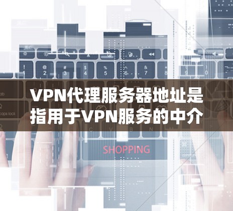 VPN代理服务器地址是指用于VPN服务的中介服务器，这些服务器可以帮助你隐藏真实IP地址，提供匿名网络访问。选择合适的VPN代理服务器地址时，需要考虑以下几点