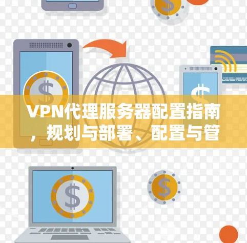 VPN代理服务器配置指南，规划与部署、配置与管理、优化与维护