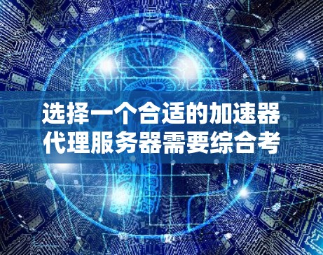 选择一个合适的加速器代理服务器需要综合考虑多个因素。以下是一个有条理的选择指南