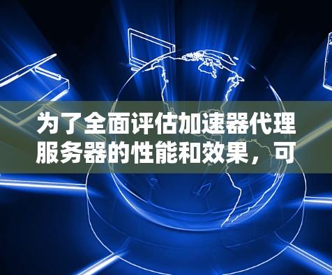 为了全面评估加速器代理服务器的性能和效果，可以按照以下步骤进行测试和分析