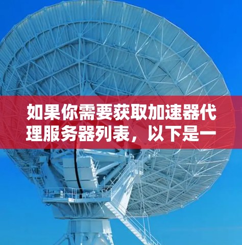 如果你需要获取加速器代理服务器列表，以下是一些常见的加速器工具及其相关信息，供你参考