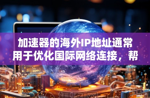 加速器的海外IP地址通常用于优化国际网络连接，帮助用户更快地访问远程服务器或访问受限的国际网站。以下是获取和配置加速器海外IP地址的步骤