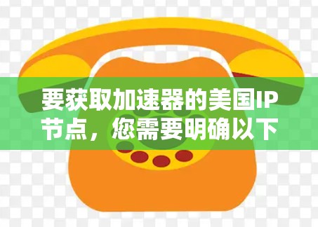 要获取加速器的美国IP节点，您需要明确以下几点信息