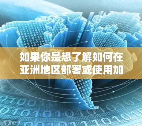 如果你是想了解如何在亚洲地区部署或使用加速器服务，以下是一些可能的步骤或关键点