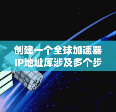创建一个全球加速器IP地址库涉及多个步骤和考虑因素，以下是系统化的解决方案