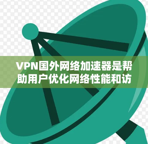 VPN国外网络加速器是帮助用户优化网络性能和访问国外资源的实用工具。以下是对其的详细分析和选择指南