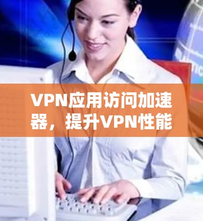 VPN应用访问加速器，提升VPN性能的关键技术