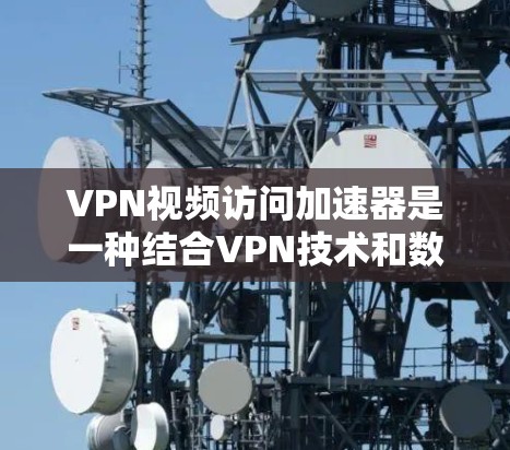 VPN视频访问加速器是一种结合VPN技术和数据加速的解决方案，旨在优化视频流的传输速度和用户体验。以下是对其的详细分析