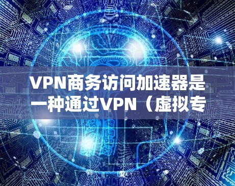 VPN商务访问加速器是一种通过VPN（虚拟专用网络）实现的网络加速解决方案，主要用于优化企业内部或外部资源的访问速度和稳定性。以下是对VPN商务访问加速器的详细解释