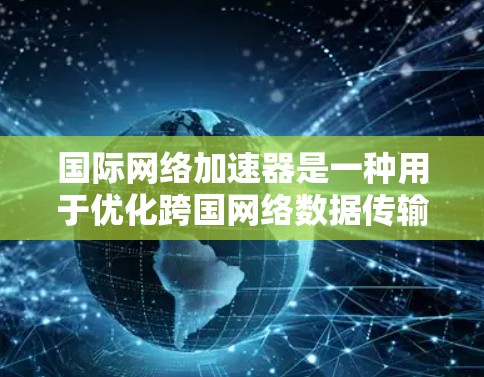 国际网络加速器是一种用于优化跨国网络数据传输的技术，旨在提升数据传输效率和性能。以下是对国际网络加速器的详细分析