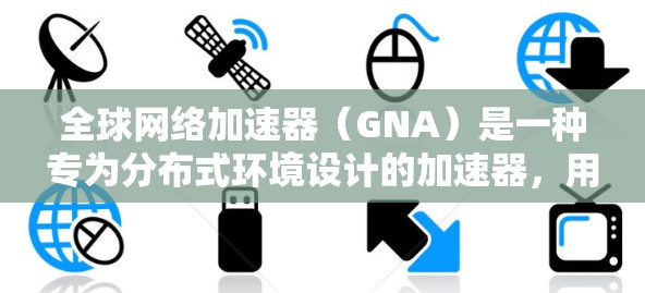 全球网络加速器（GNA）是一种专为分布式环境设计的加速器，用于在边缘节点处理数据，减少延迟并提高AI和机器学习任务的效率。以下是对GNA的详细分析