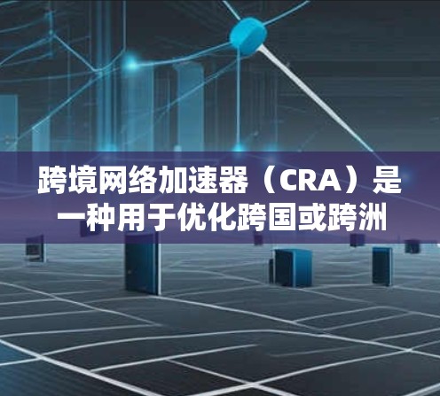跨境网络加速器（CRA）是一种用于优化跨国或跨洲网络通信效率的技术，特别适用于高延迟和低带宽的环境，例如大洋跨越的数据传输。以下是对跨境网络加速器的详细分析