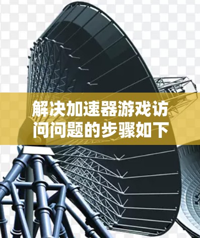 解决加速器游戏访问问题的步骤如下