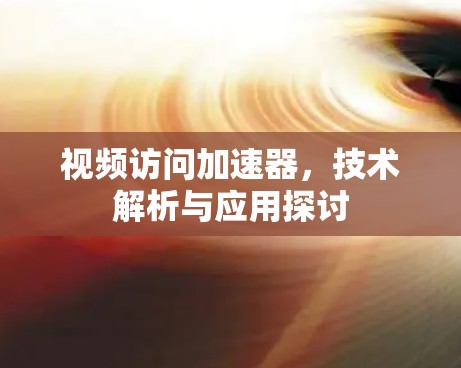 视频访问加速器，技术解析与应用探讨