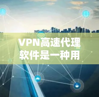 VPN高速代理软件是一种用于通过互联网建立安全、快速连接的工具，常用于保护隐私、绕过网络限制或加速网络流量。以下是对VPN高速代理软件的详细分析和建议