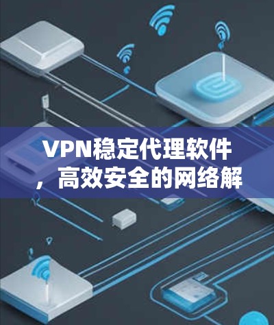 VPN稳定代理软件，高效安全的网络解决方案