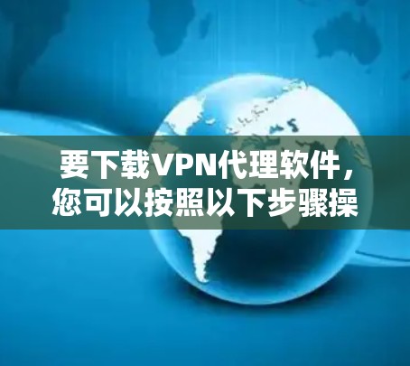 要下载VPN代理软件，您可以按照以下步骤操作