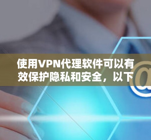 使用VPN代理软件可以有效保护隐私和安全，以下是详细的步骤指南