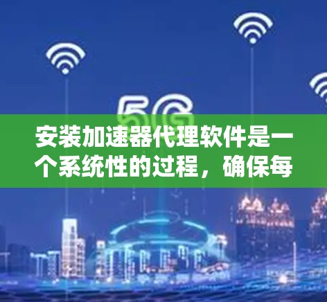 安装加速器代理软件是一个系统性的过程，确保每一步都完成得当是关键。以下是详细的步骤指南