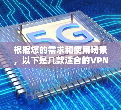 根据您的需求和使用场景，以下是几款适合的VPN软件推荐
