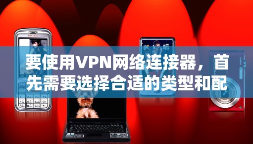 要使用VPN网络连接器，首先需要选择合适的类型和配置，然后进行连接测试，并确保网络环境的支持。以下是详细的步骤指南