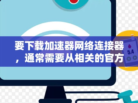 要下载加速器网络连接器，通常需要从相关的官方网站或官方渠道获取。以下是一些常见的加速器网络连接器的下载方式和资源