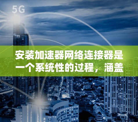 安装加速器网络连接器是一个系统性的过程，涵盖硬件安装、软件配置和测试等多个步骤。以下是详细的步骤指南