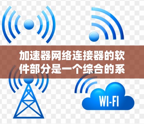 加速器网络连接器的软件部分是一个综合的系统，旨在优化网络性能并确保数据传输的高效和安全。以下是对其软件组成、功能和相关考虑因素的详细分析