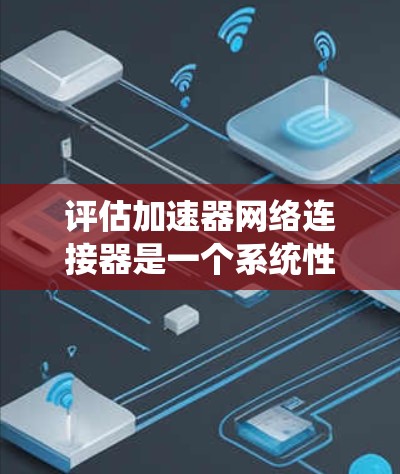 评估加速器网络连接器是一个系统性的过程，需要从多个维度进行分析。以下是对该连接器的详细评估