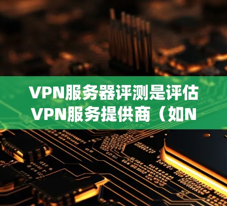 VPN服务器评测是评估VPN服务提供商（如NordVPN、ExpressVPN、Surfshark等）的性能、安全性和可靠性的过程。以下是VPN服务器评测的主要方面和步骤