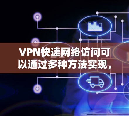 VPN快速网络访问可以通过多种方法实现，每种方法都有其优缺点。以下是对这些方法的总结和建议